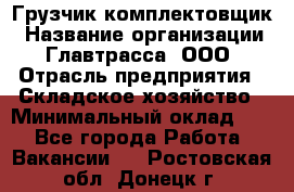 Грузчик-комплектовщик › Название организации ­ Главтрасса, ООО › Отрасль предприятия ­ Складское хозяйство › Минимальный оклад ­ 1 - Все города Работа » Вакансии   . Ростовская обл.,Донецк г.